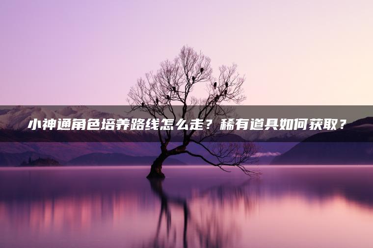 小神通角色培养路线怎么走？稀有道具如何获取？
