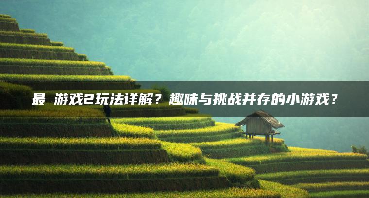 最囧游戏2玩法详解？趣味与挑战并存的小游戏？