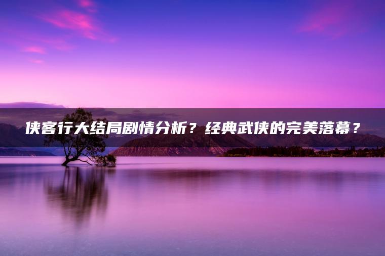 侠客行大结局剧情分析？经典武侠的完美落幕？