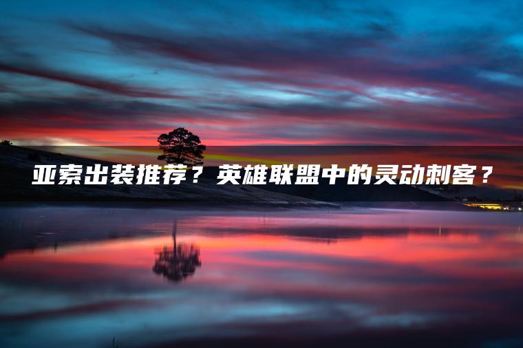 亚索出装推荐？英雄联盟中的灵动刺客？