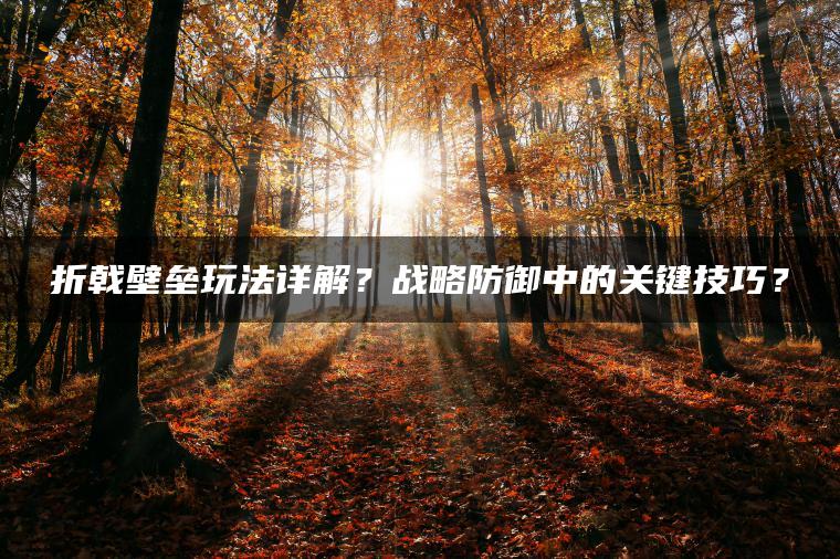 折戟壁垒玩法详解？战略防御中的关键技巧？