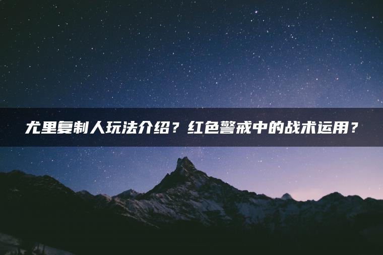 尤里复制人玩法介绍？红色警戒中的战术运用？