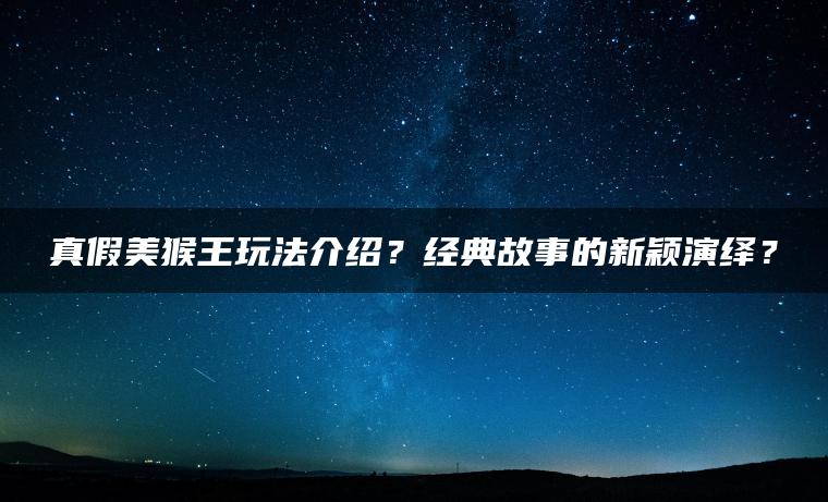 真假美猴王玩法介绍？经典故事的新颖演绎？