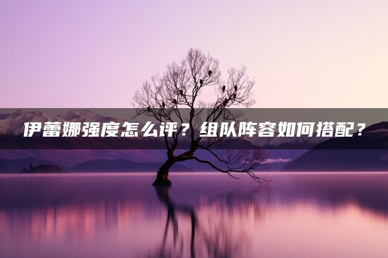伊蕾娜强度怎么评？组队阵容如何搭配？