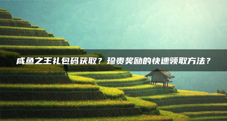 咸鱼之王礼包码获取？珍贵奖励的快速领取方法？