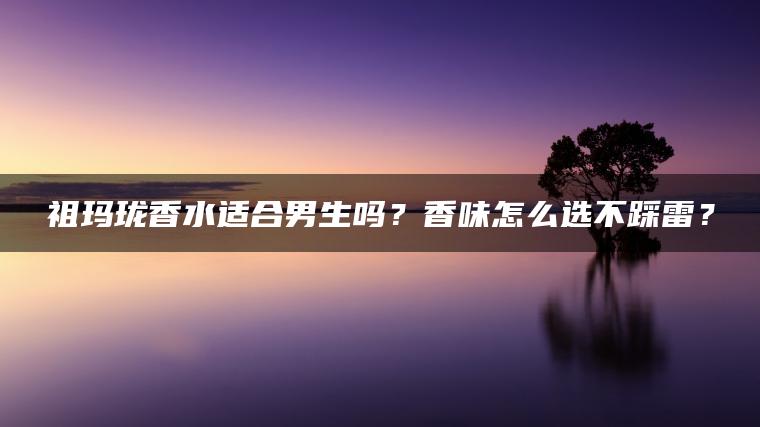 祖玛珑香水适合男生吗？香味怎么选不踩雷？