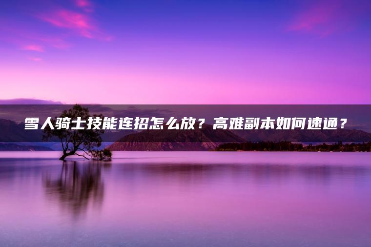 雪人骑士技能连招怎么放？高难副本如何速通？