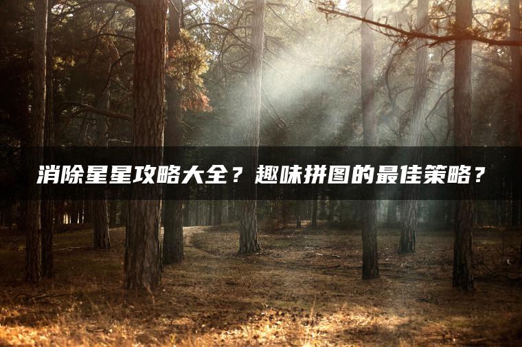 消除星星攻略大全？趣味拼图的最佳策略？