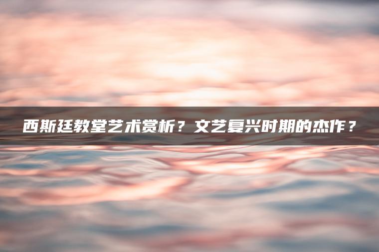 西斯廷教堂艺术赏析？文艺复兴时期的杰作？