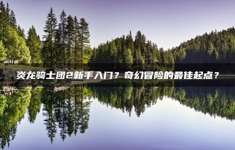 炎龙骑士团2新手入门？奇幻冒险的最佳起点？