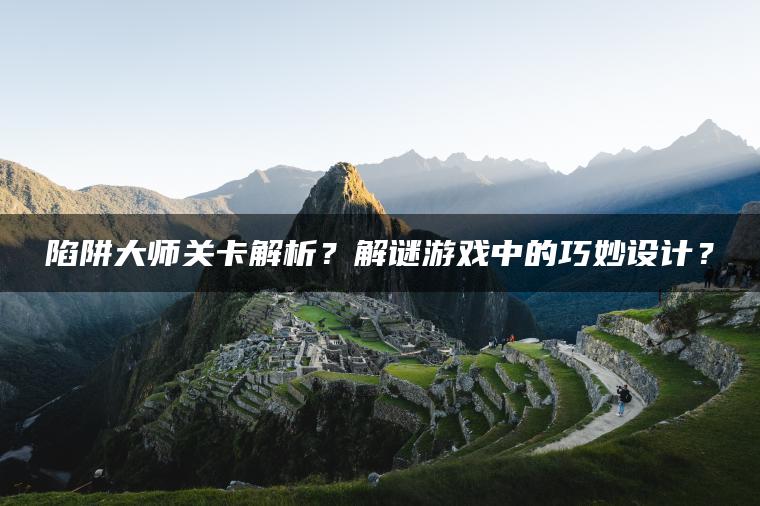 陷阱大师关卡解析？解谜游戏中的巧妙设计？