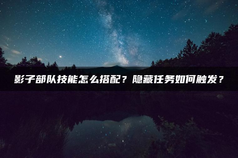 影子部队技能怎么搭配？隐藏任务如何触发？