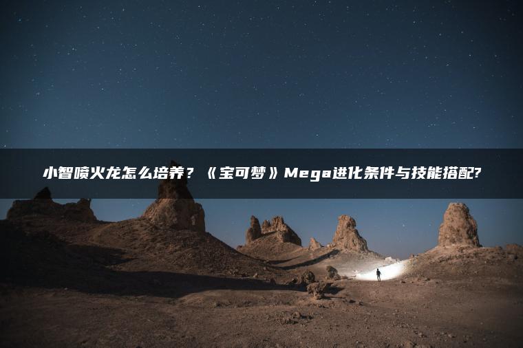 小智喷火龙怎么培养？《宝可梦》Mega进化条件与技能搭配?