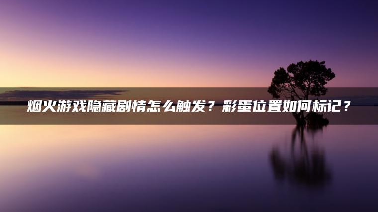 烟火游戏隐藏剧情怎么触发？彩蛋位置如何标记？