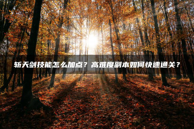 斩天剑技能怎么加点？高难度副本如何快速通关？