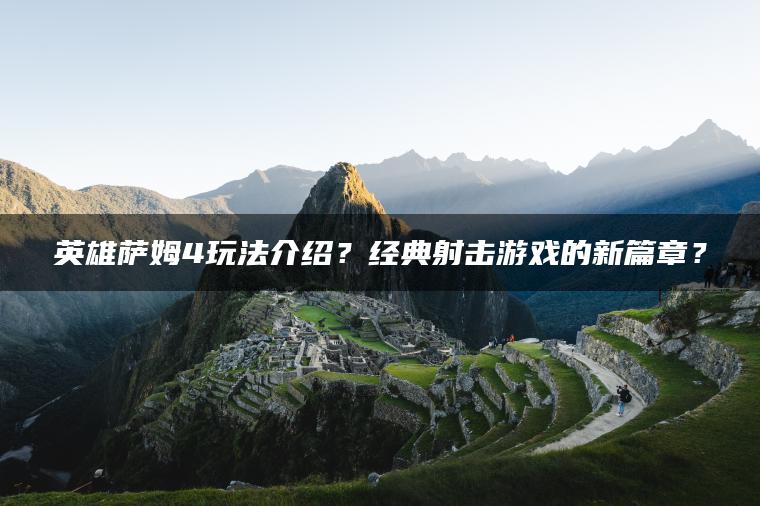英雄萨姆4玩法介绍？经典射击游戏的新篇章？