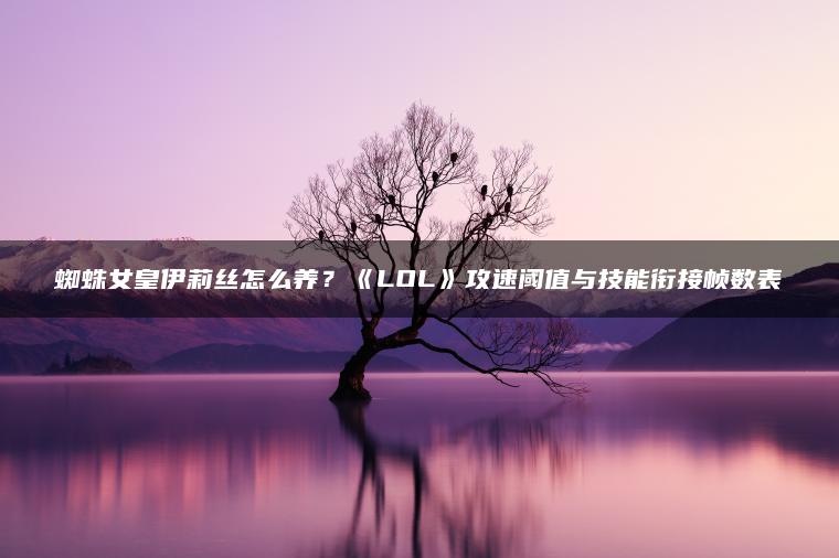 蜘蛛女皇伊莉丝怎么养？《LOL》攻速阈值与技能衔接帧数表