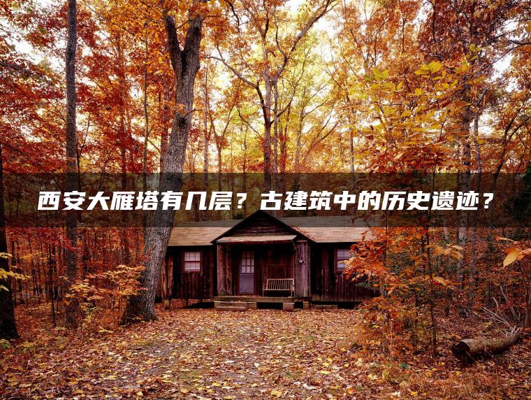 西安大雁塔有几层？古建筑中的历史遗迹？