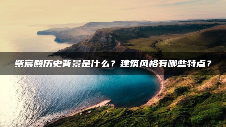 紫宸殿历史背景是什么？建筑风格有哪些特点？