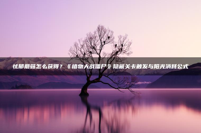 忧郁蘑菇怎么获得？《植物大战僵尸》隐藏关卡触发与阳光消耗公式