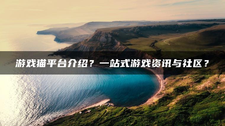 游戏猫平台介绍？一站式游戏资讯与社区？