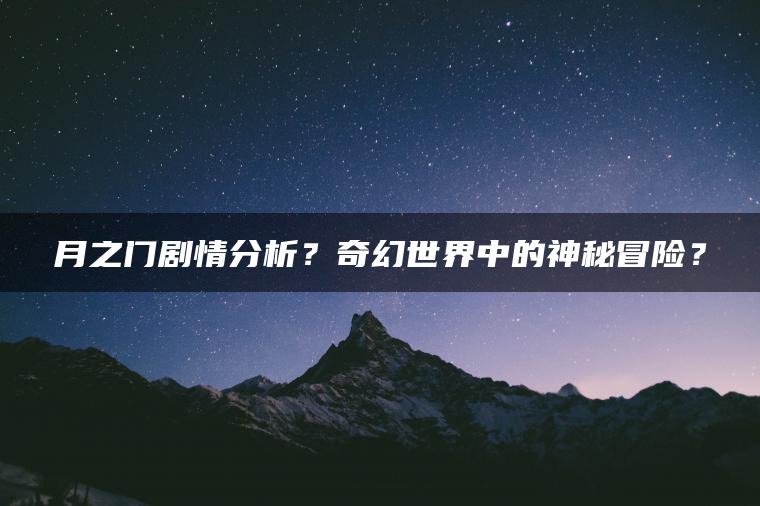 月之门剧情分析？奇幻世界中的神秘冒险？