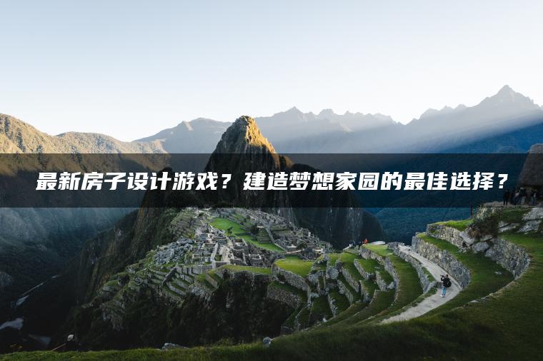 最新房子设计游戏？建造梦想家园的最佳选择？