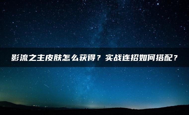 影流之主皮肤怎么获得？实战连招如何搭配？