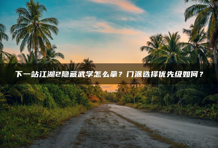 下一站江湖2隐藏武学怎么拿？门派选择优先级如何？