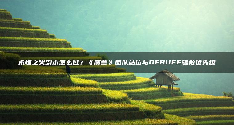 永恒之火副本怎么过？《魔兽》团队站位与DEBUFF驱散优先级