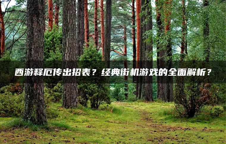 西游释厄传出招表？经典街机游戏的全面解析？