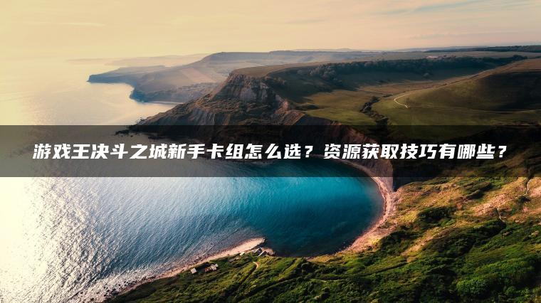 游戏王决斗之城新手卡组怎么选？资源获取技巧有哪些？
