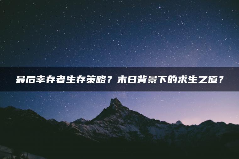 最后幸存者生存策略？末日背景下的求生之道？