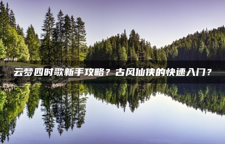 云梦四时歌新手攻略？古风仙侠的快速入门？
