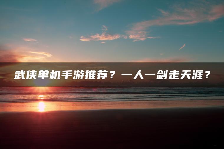 武侠单机手游推荐？一人一剑走天涯？