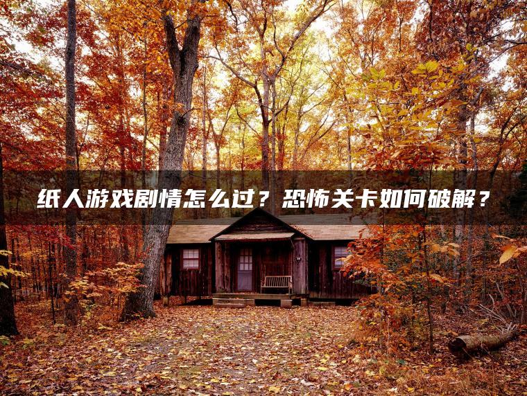 纸人游戏剧情怎么过？恐怖关卡如何破解？