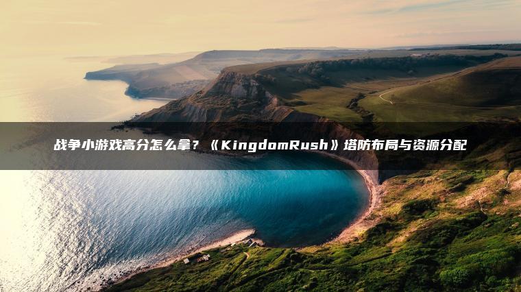 战争小游戏高分怎么拿？《KingdomRush》塔防布局与资源分配