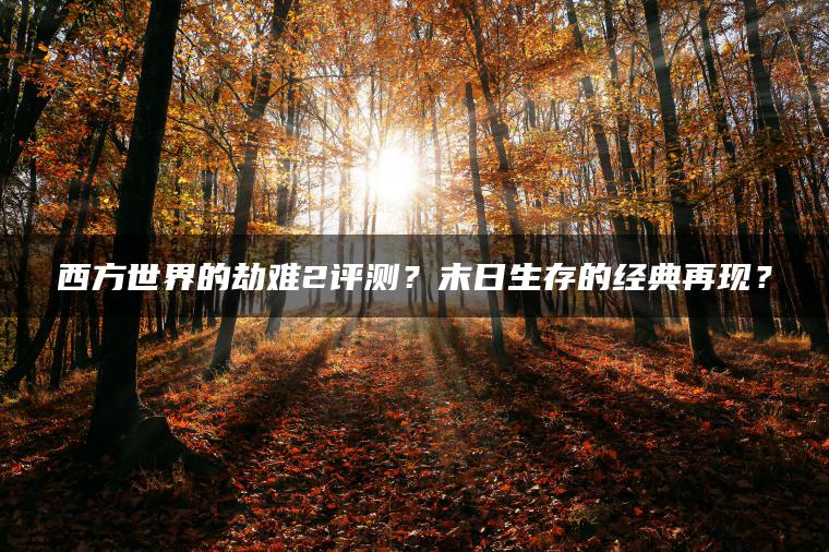 西方世界的劫难2评测？末日生存的经典再现？