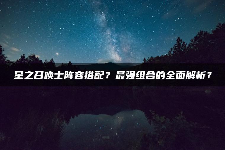 星之召唤士阵容搭配？最强组合的全面解析？