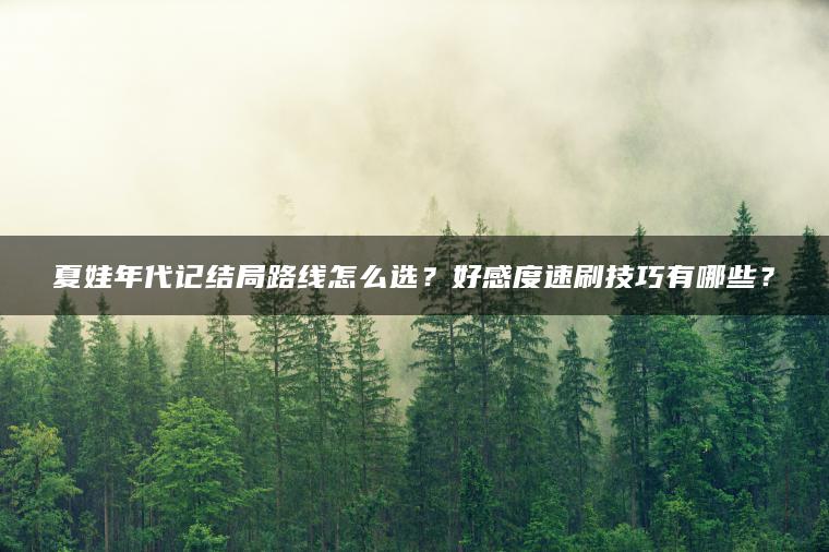 夏娃年代记结局路线怎么选？好感度速刷技巧有哪些？