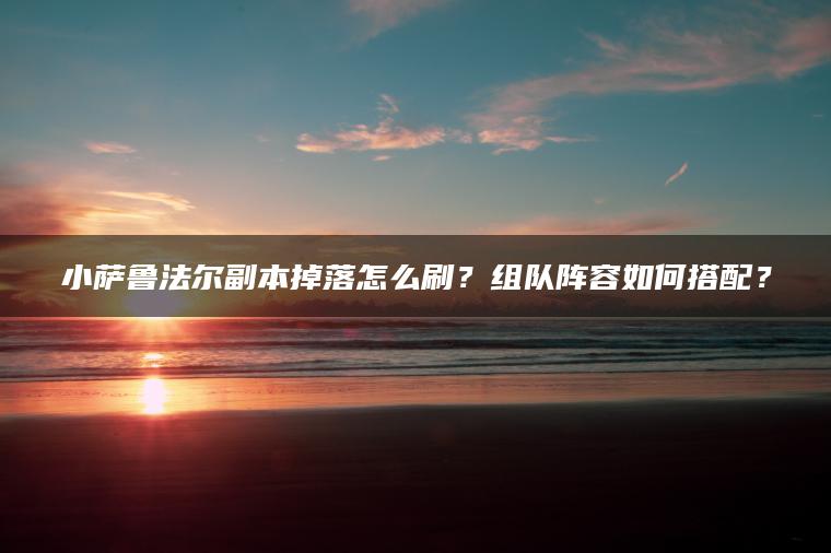 小萨鲁法尔副本掉落怎么刷？组队阵容如何搭配？