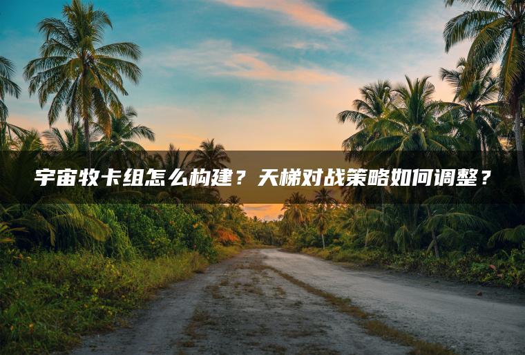 宇宙牧卡组怎么构建？天梯对战策略如何调整？