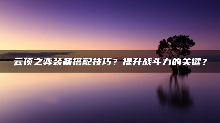 云顶之弈装备搭配技巧？提升战斗力的关键？