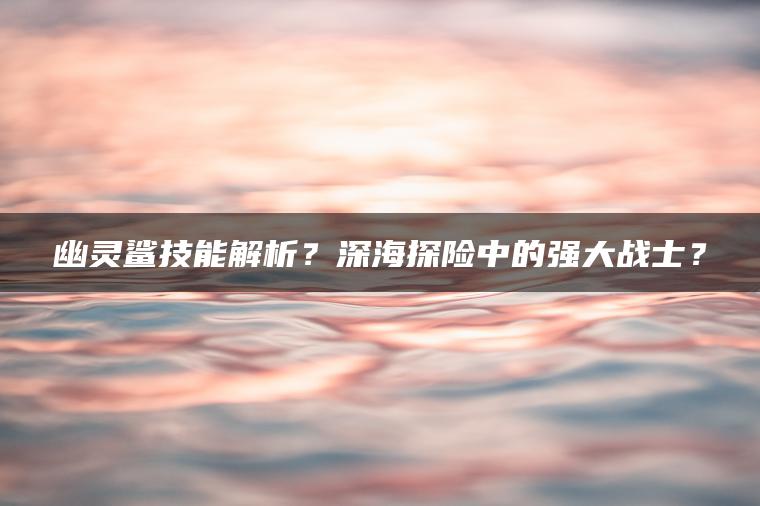 幽灵鲨技能解析？深海探险中的强大战士？