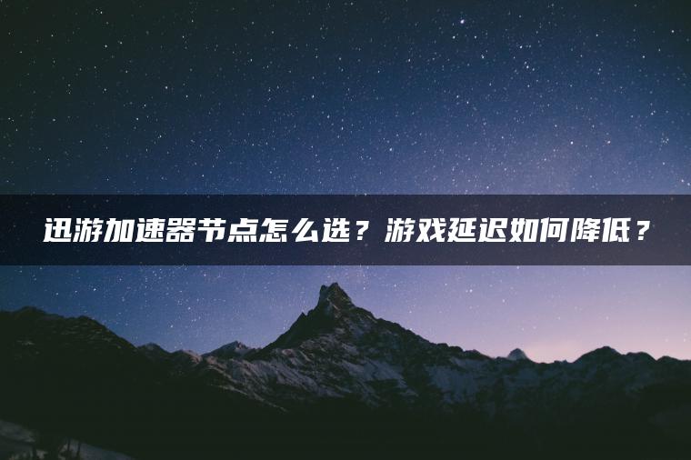 迅游加速器节点怎么选？游戏延迟如何降低？