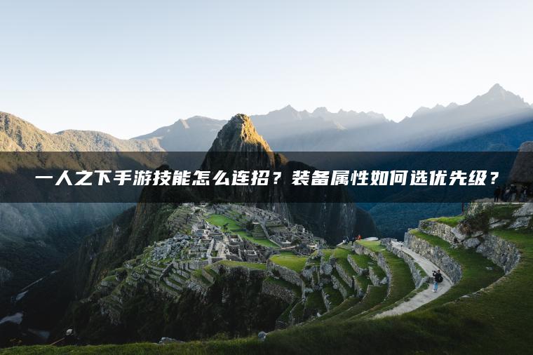 一人之下手游技能怎么连招？装备属性如何选优先级？