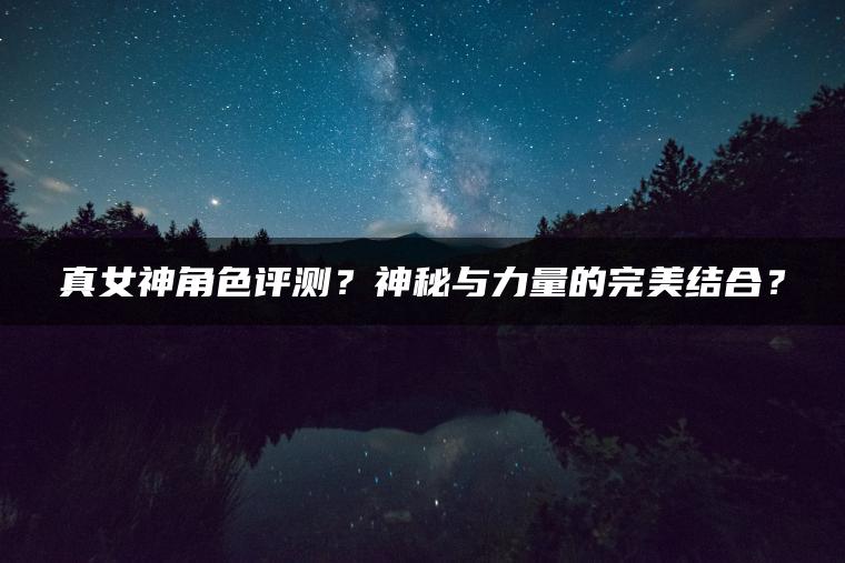 真女神角色评测？神秘与力量的完美结合？