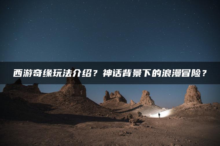 西游奇缘玩法介绍？神话背景下的浪漫冒险？