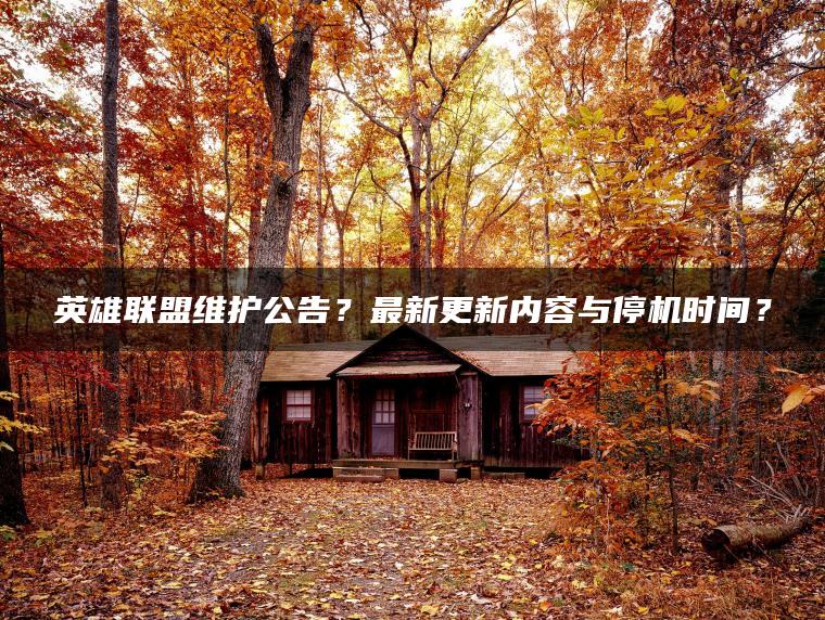 英雄联盟维护公告？最新更新内容与停机时间？