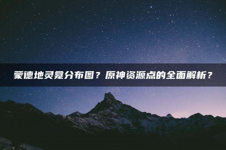 蒙德地灵龛分布图？原神资源点的全面解析？